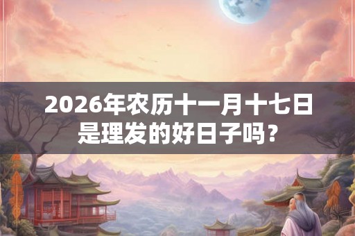 2026年农历十一月十七日是理发的好日子吗? 2026年农历十一月十七日是理发的好日子吗?