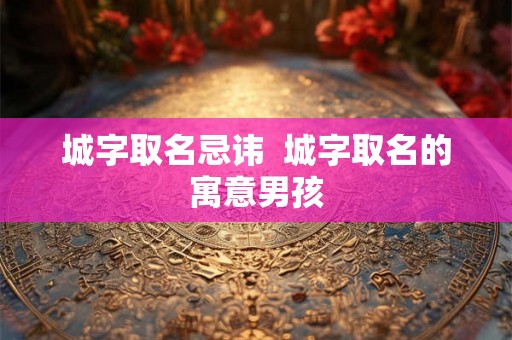 城字取名忌讳  城字取名的寓意男孩