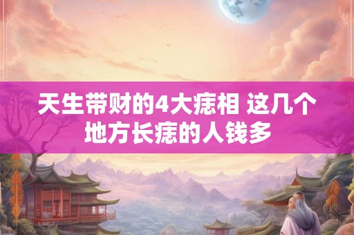 天生带财的4大痣相 这几个地方长痣的人钱多