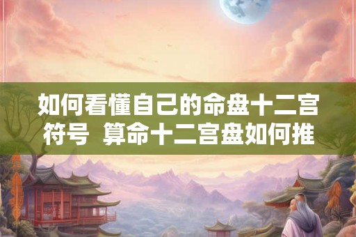 如何看懂自己的命盘十二宫符号  算命十二宫盘如何推算
