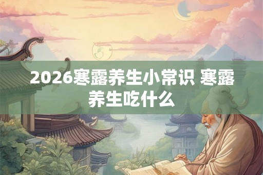 2026寒露养生小常识 寒露养生吃什么 2026寒露养生小常识 寒露养生吃什么