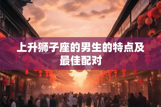 上升狮子座的男生的特点及最佳配对