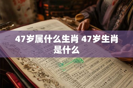 47岁属什么生肖 47岁生肖是什么