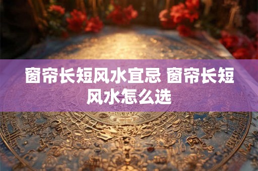 窗帘长短风水宜忌 窗帘长短风水怎么选