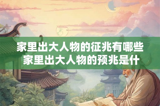 家里出大人物的征兆有哪些 家里出大人物的预兆是什么