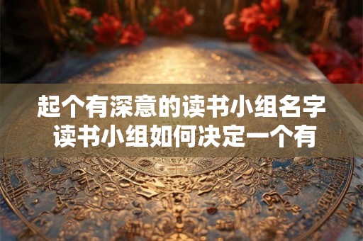 起个有深意的读书小组名字 读书小组如何决定一个有意义的名字 起个有深意的读书小组名字 读书小组如何决定一个有意义的名字