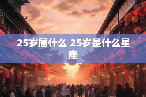 25岁属什么 25岁是什么星座