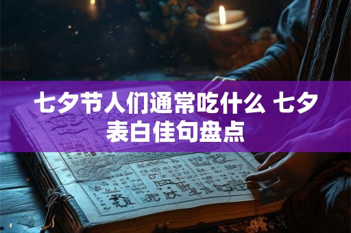 七夕节人们通常吃什么 七夕表白佳句盘点 七夕节人们通常吃什么 七夕表白佳句盘点