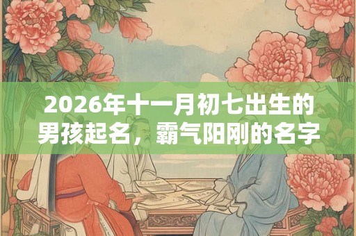 2026年十一月初七出生的男孩起名,霸气阳刚的名字集锦 2026年十一月初七出生的男孩起名,霸气阳刚的名字集锦