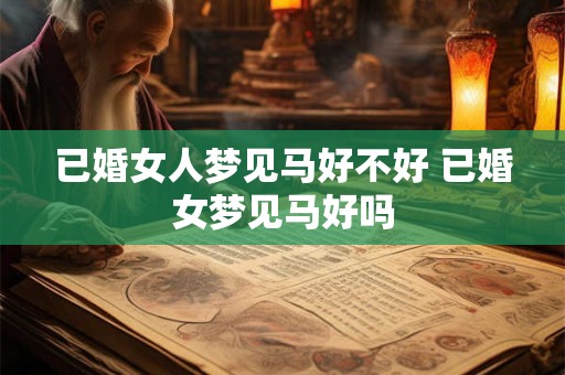 已婚女人梦见马好不好 已婚女梦见马好吗