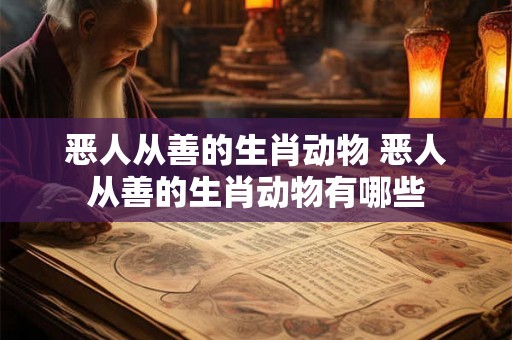 恶人从善的生肖动物 恶人从善的生肖动物有哪些 恶人从善的生肖动物 恶人从善的生肖动物有哪些