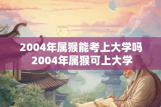 2004年属猴能考上大学吗 2004年属猴可上大学