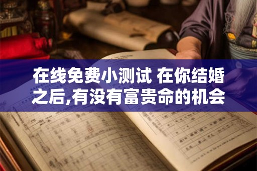 在线免费小测试 在你结婚之后,有没有富贵命的机会出现呢？