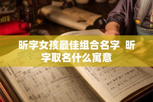 昕字女孩最佳组合名字 昕字取名什么寓意 昕字女孩最佳组合名字 昕字取名什么寓意
