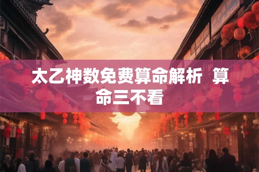 太乙神数免费算命解析  算命三不看