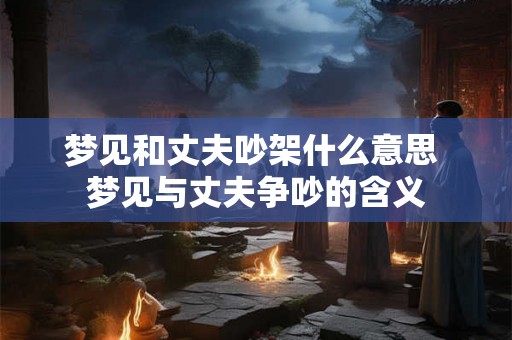 梦见和丈夫吵架什么意思 梦见与丈夫争吵的含义
