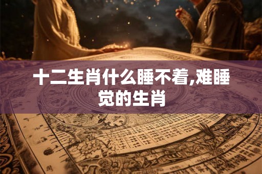 十二生肖什么睡不着,难睡觉的生肖
