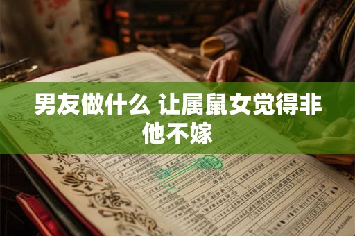 男友做什么 让属鼠女觉得非他不嫁