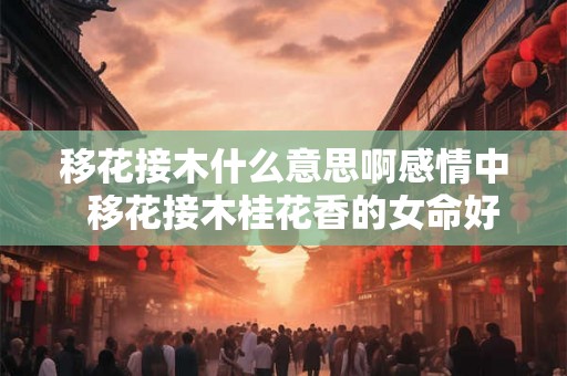 移花接木什么意思啊感情中  移花接木桂花香的女命好不好