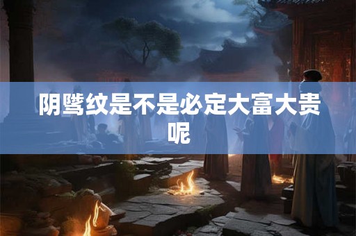 阴骘纹是不是必定大富大贵呢 阴骘纹是不是必定大富大贵呢