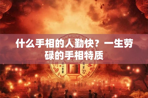什么手相的人勤快？一生劳碌的手相特质