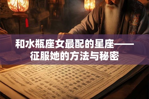和水瓶座女最配的星座——征服她的方法与秘密
