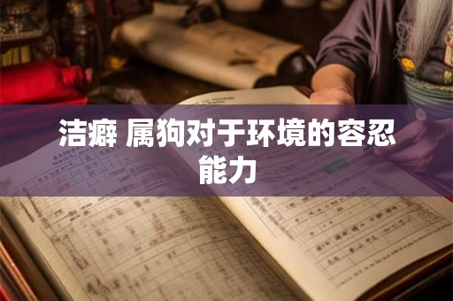 洁癖 属狗对于环境的容忍能力