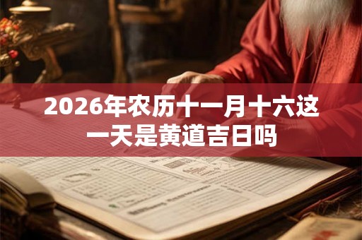 2026年农历十一月十六这一天是黄道吉日吗