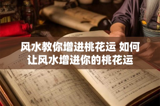 风水教你增进桃花运 如何让风水增进你的桃花运 风水教你增进桃花运 如何让风水增进你的桃花运