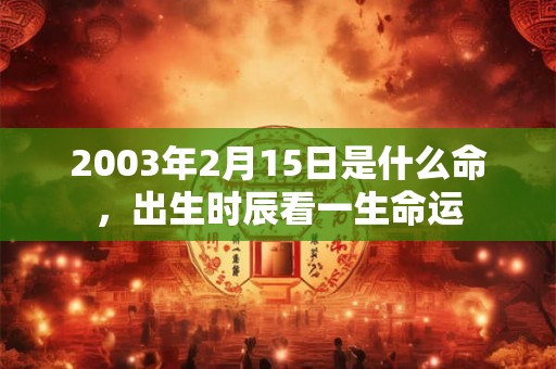2003年2月15日是什么命,出生时辰看一生命运 2003年2月15日是什么命,出生时辰看一生命运
