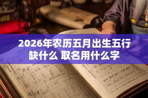 2026年农历五月出生五行缺什么 取名用什么字 2026年农历五月出生五行缺什么 取名用什么字