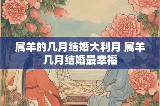 属羊的几月结婚大利月 属羊几月结婚最幸福