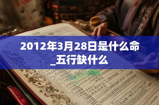2012年3月28日是什么命_五行缺什么 2012年3月28日是什么命_五行缺什么