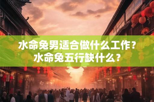 水命兔男适合做什么工作?水命兔五行缺什么? 水命兔男适合做什么工作?水命兔五行缺什么?