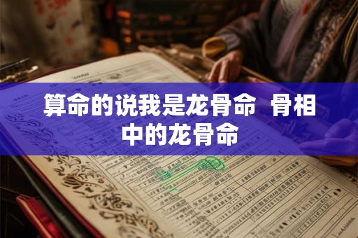 算命的说我是龙骨命  骨相中的龙骨命
