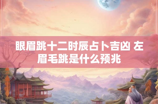 眼眉跳十二时辰占卜吉凶 左眉毛跳是什么预兆 眼眉跳十二时辰占卜吉凶 左眉毛跳是什么预兆