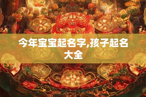 今年宝宝起名字,孩子起名大全