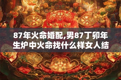87年火命婚配,男87丁卯年生炉中火命找什么样女人结婚