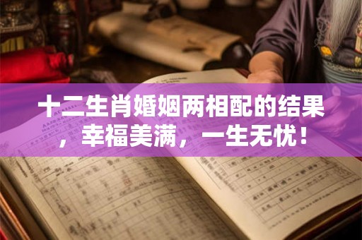十二生肖婚姻两相配的结果,幸福美满,一生无忧! 十二生肖婚姻两相配的结果,幸福美满,一生无忧!