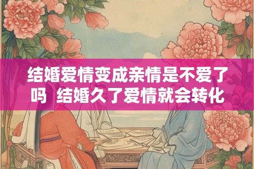 结婚爱情变成亲情是不爱了吗  结婚久了爱情就会转化为亲情