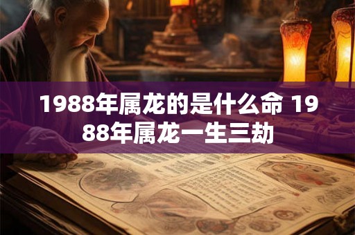 1988年属龙的是什么命 1988年属龙一生三劫