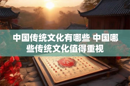 中国传统文化有哪些 中国哪些传统文化值得重视 中国传统文化有哪些 中国哪些传统文化值得重视