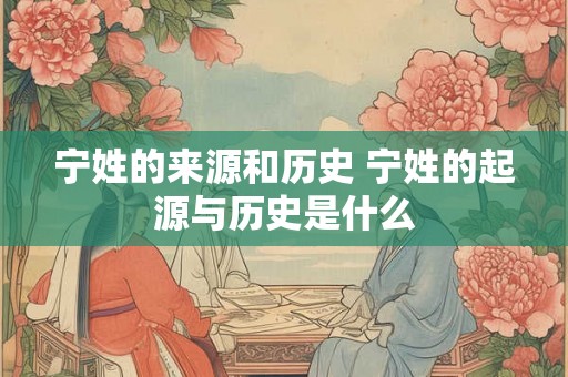 宁姓的来源和历史 宁姓的起源与历史是什么 宁姓的来源和历史 宁姓的起源与历史是什么