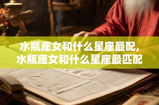 水瓶座女和什么星座最配,水瓶座女和什么星座最匹配 水瓶座女和什么星座最配,水瓶座女和什么星座最匹配