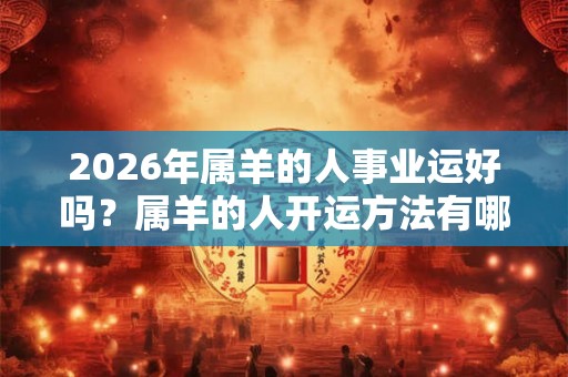 2026年属羊的人事业运好吗？属羊的人开运方法有哪些？