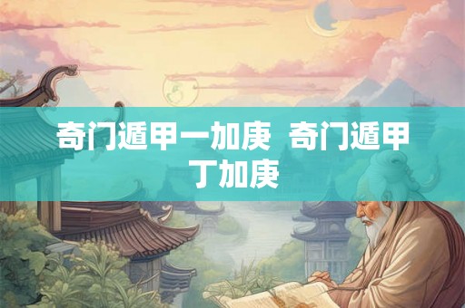 奇门遁甲一加庚 奇门遁甲丁加庚 奇门遁甲一加庚 奇门遁甲丁加庚