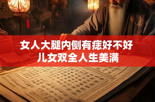女人大腿内侧有痣好不好 儿女双全人生美满