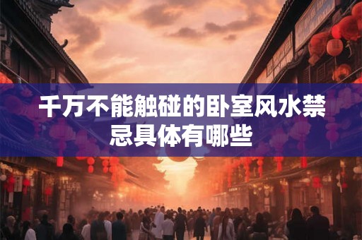 千万不能触碰的卧室风水禁忌具体有哪些