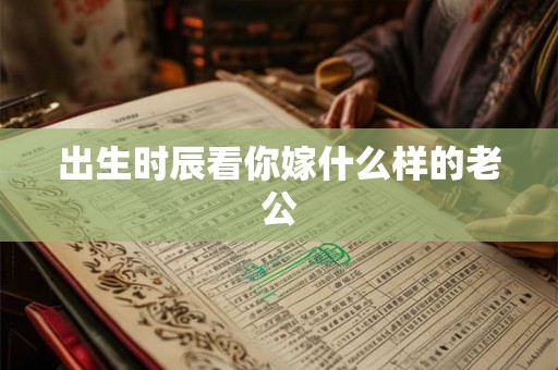 出生时辰看你嫁什么样的老公 出生时辰看你嫁什么样的老公