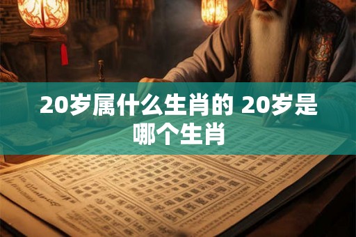 20岁属什么生肖的 20岁是哪个生肖